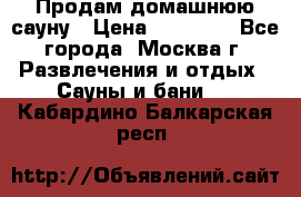 Продам домашнюю сауну › Цена ­ 40 000 - Все города, Москва г. Развлечения и отдых » Сауны и бани   . Кабардино-Балкарская респ.